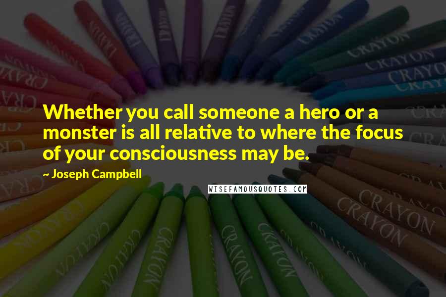 Joseph Campbell Quotes: Whether you call someone a hero or a monster is all relative to where the focus of your consciousness may be.
