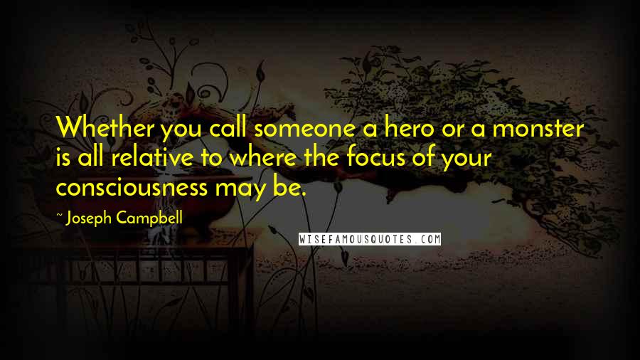 Joseph Campbell Quotes: Whether you call someone a hero or a monster is all relative to where the focus of your consciousness may be.