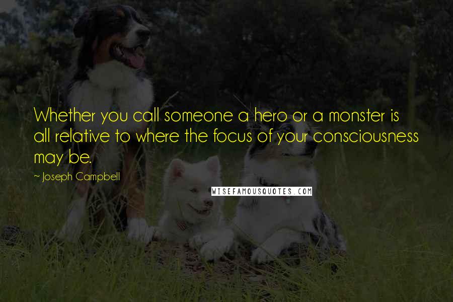 Joseph Campbell Quotes: Whether you call someone a hero or a monster is all relative to where the focus of your consciousness may be.