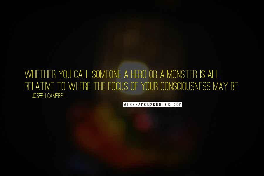 Joseph Campbell Quotes: Whether you call someone a hero or a monster is all relative to where the focus of your consciousness may be.