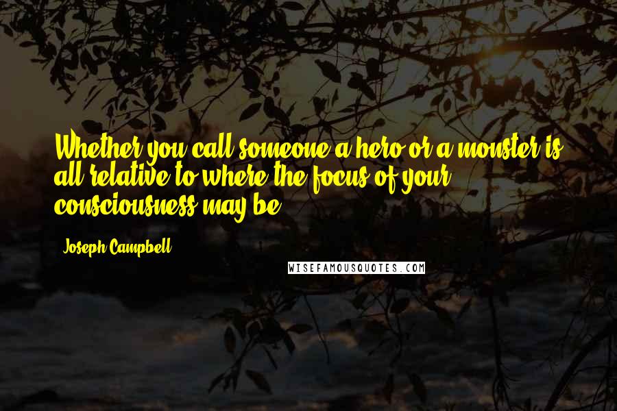 Joseph Campbell Quotes: Whether you call someone a hero or a monster is all relative to where the focus of your consciousness may be.