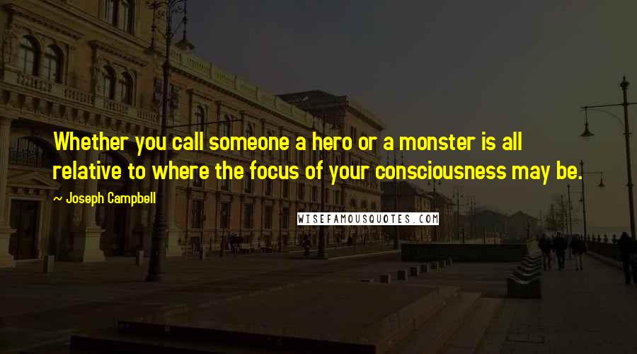 Joseph Campbell Quotes: Whether you call someone a hero or a monster is all relative to where the focus of your consciousness may be.