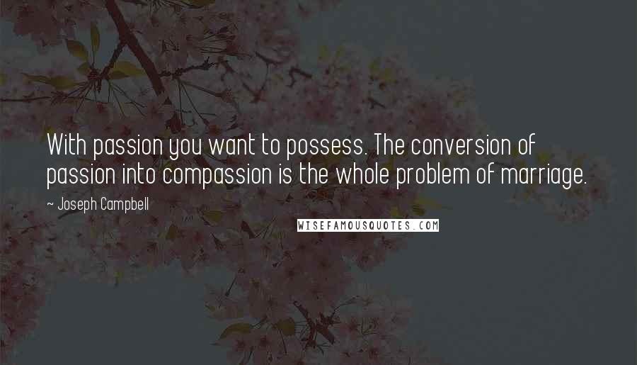 Joseph Campbell Quotes: With passion you want to possess. The conversion of passion into compassion is the whole problem of marriage.