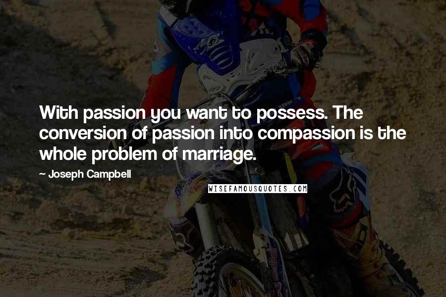 Joseph Campbell Quotes: With passion you want to possess. The conversion of passion into compassion is the whole problem of marriage.