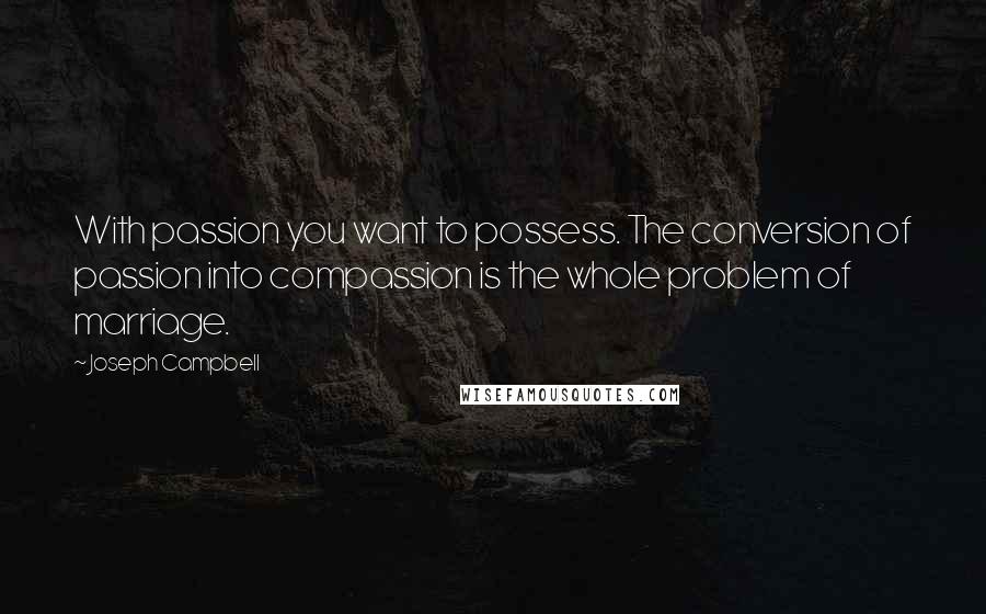 Joseph Campbell Quotes: With passion you want to possess. The conversion of passion into compassion is the whole problem of marriage.