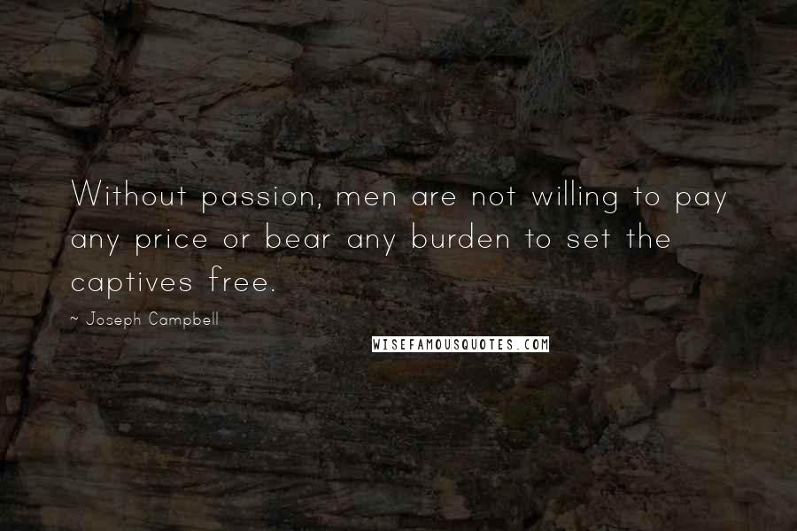 Joseph Campbell Quotes: Without passion, men are not willing to pay any price or bear any burden to set the captives free.