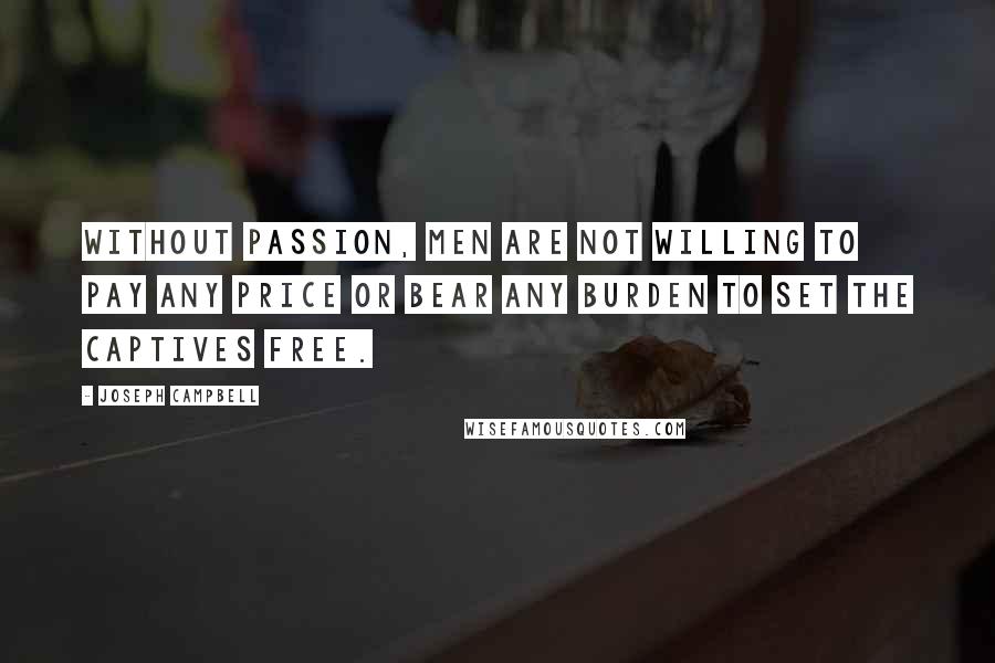 Joseph Campbell Quotes: Without passion, men are not willing to pay any price or bear any burden to set the captives free.