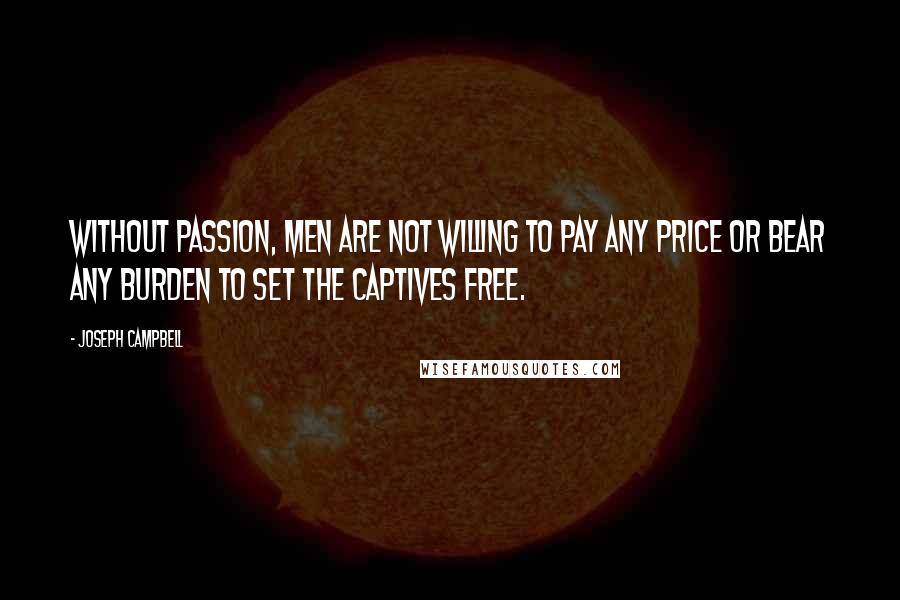Joseph Campbell Quotes: Without passion, men are not willing to pay any price or bear any burden to set the captives free.
