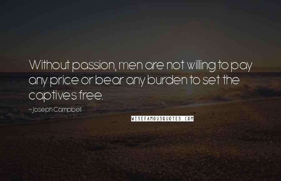 Joseph Campbell Quotes: Without passion, men are not willing to pay any price or bear any burden to set the captives free.