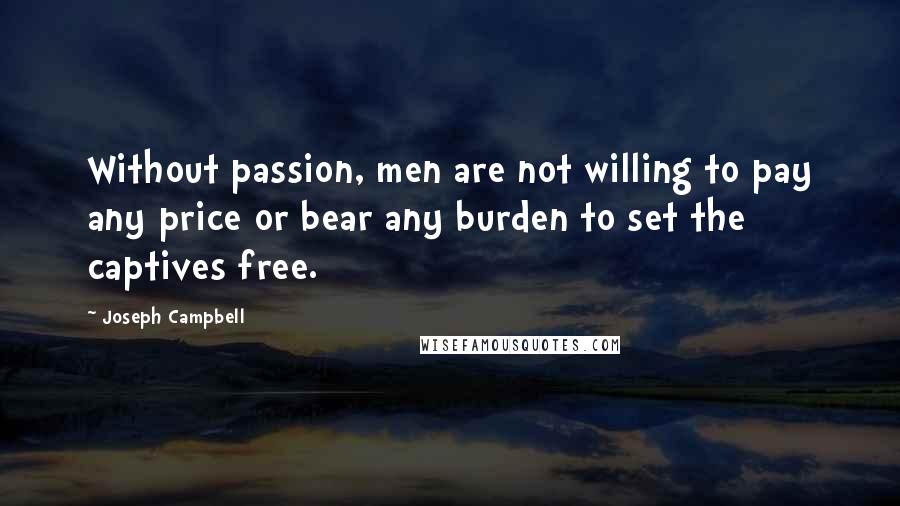 Joseph Campbell Quotes: Without passion, men are not willing to pay any price or bear any burden to set the captives free.