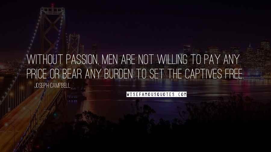 Joseph Campbell Quotes: Without passion, men are not willing to pay any price or bear any burden to set the captives free.