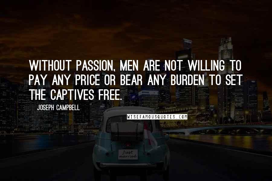 Joseph Campbell Quotes: Without passion, men are not willing to pay any price or bear any burden to set the captives free.