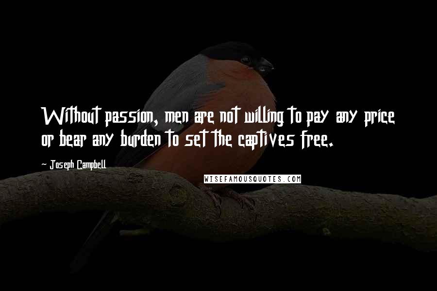 Joseph Campbell Quotes: Without passion, men are not willing to pay any price or bear any burden to set the captives free.