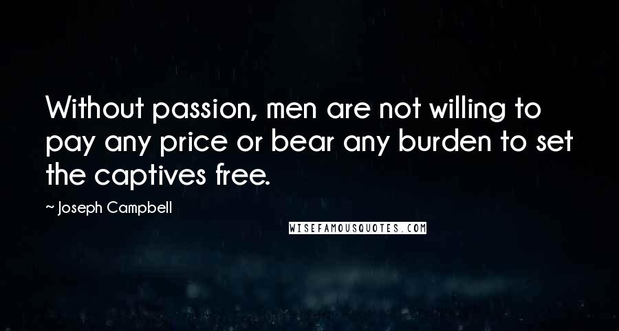 Joseph Campbell Quotes: Without passion, men are not willing to pay any price or bear any burden to set the captives free.