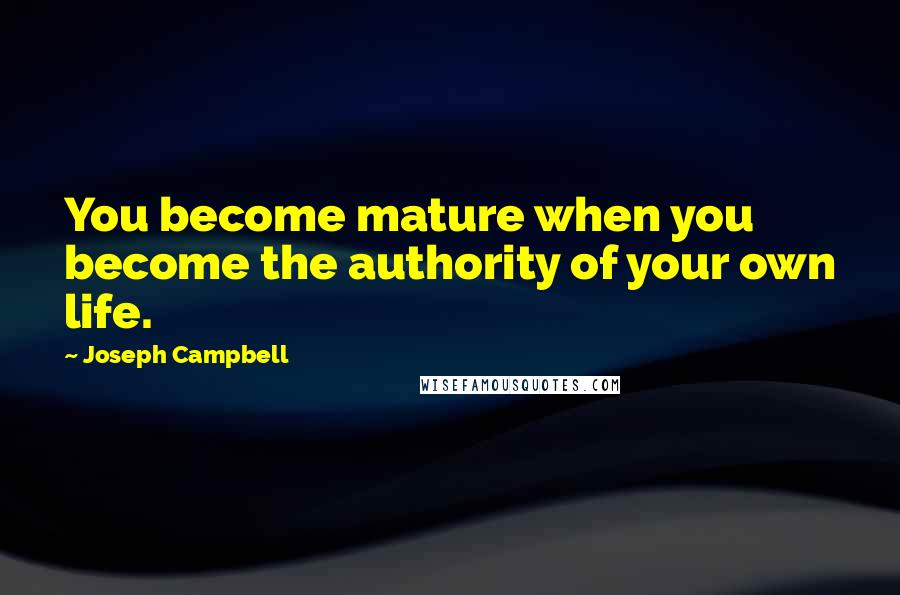 Joseph Campbell Quotes: You become mature when you become the authority of your own life.