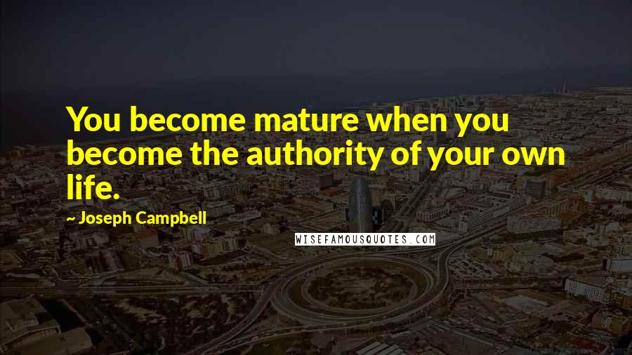 Joseph Campbell Quotes: You become mature when you become the authority of your own life.
