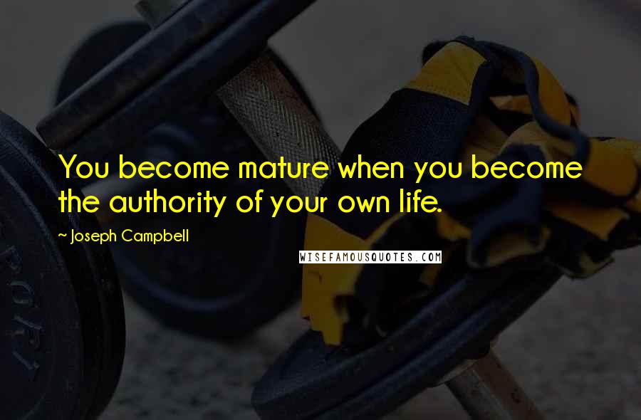Joseph Campbell Quotes: You become mature when you become the authority of your own life.