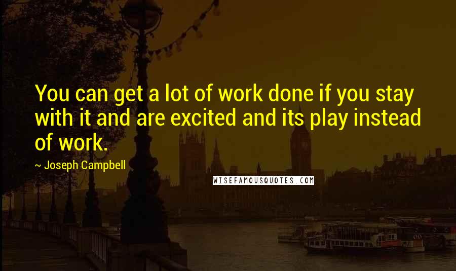 Joseph Campbell Quotes: You can get a lot of work done if you stay with it and are excited and its play instead of work.