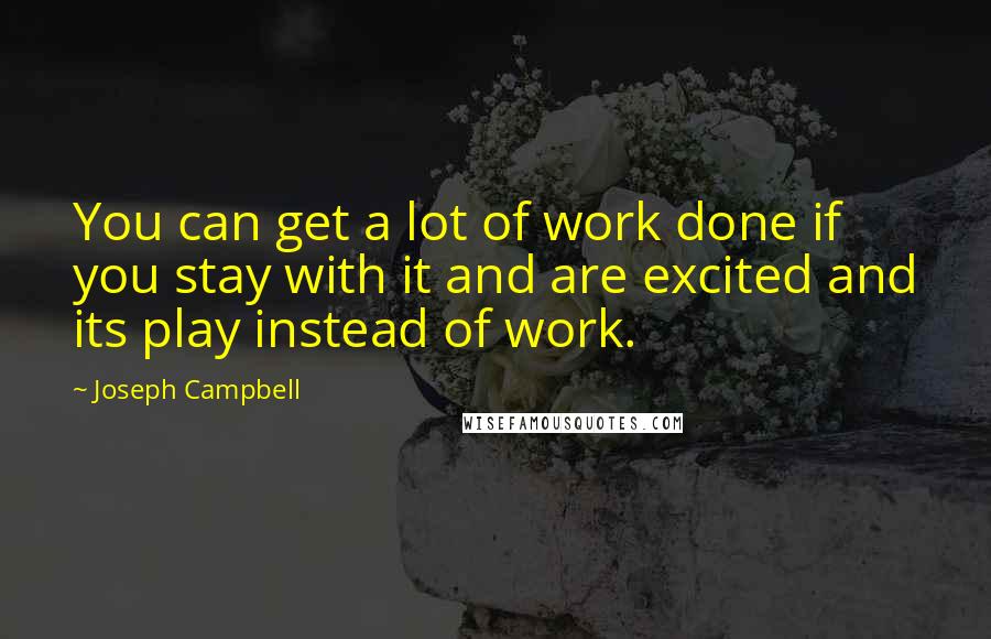 Joseph Campbell Quotes: You can get a lot of work done if you stay with it and are excited and its play instead of work.