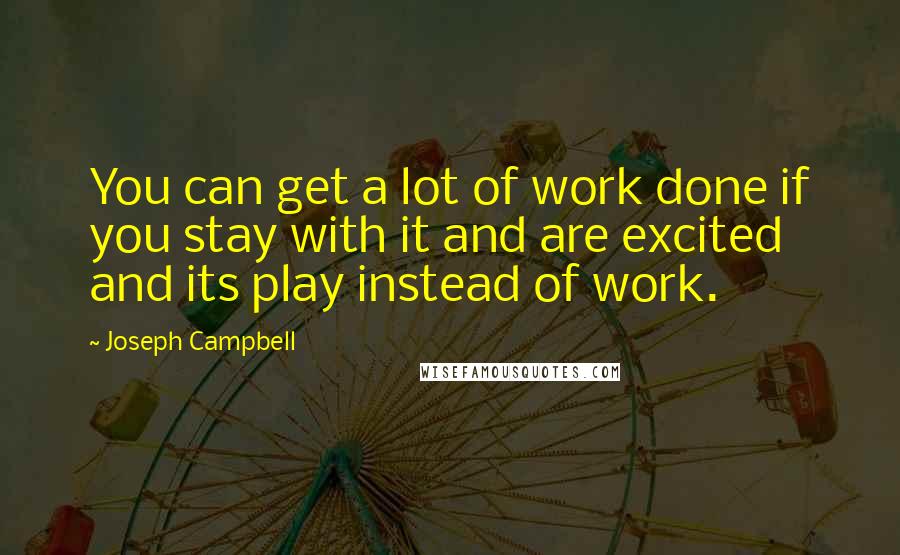 Joseph Campbell Quotes: You can get a lot of work done if you stay with it and are excited and its play instead of work.