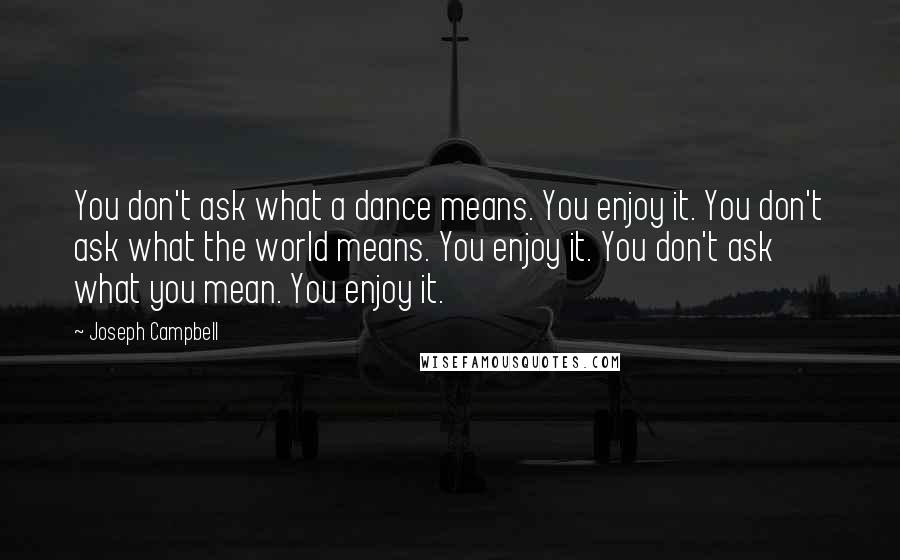 Joseph Campbell Quotes: You don't ask what a dance means. You enjoy it. You don't ask what the world means. You enjoy it. You don't ask what you mean. You enjoy it.