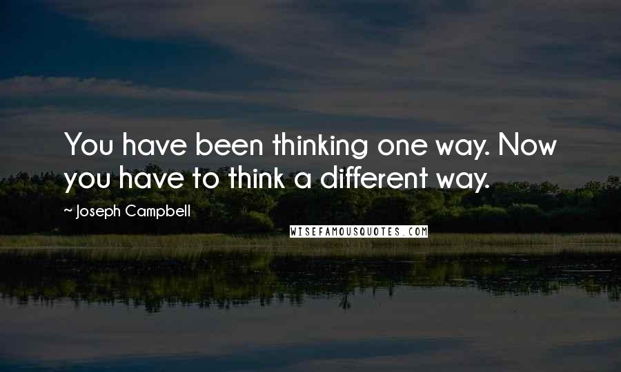 Joseph Campbell Quotes: You have been thinking one way. Now you have to think a different way.