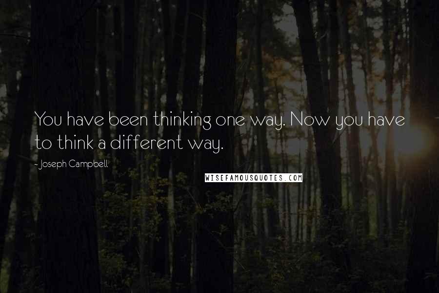 Joseph Campbell Quotes: You have been thinking one way. Now you have to think a different way.
