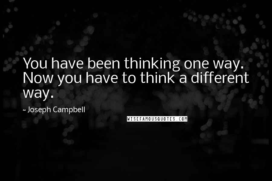 Joseph Campbell Quotes: You have been thinking one way. Now you have to think a different way.
