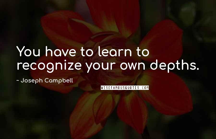 Joseph Campbell Quotes: You have to learn to recognize your own depths.