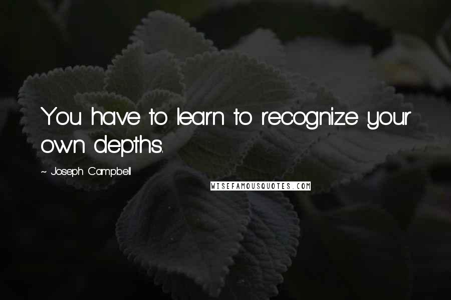 Joseph Campbell Quotes: You have to learn to recognize your own depths.