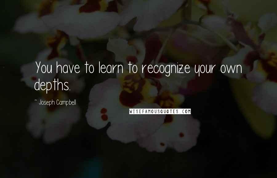 Joseph Campbell Quotes: You have to learn to recognize your own depths.