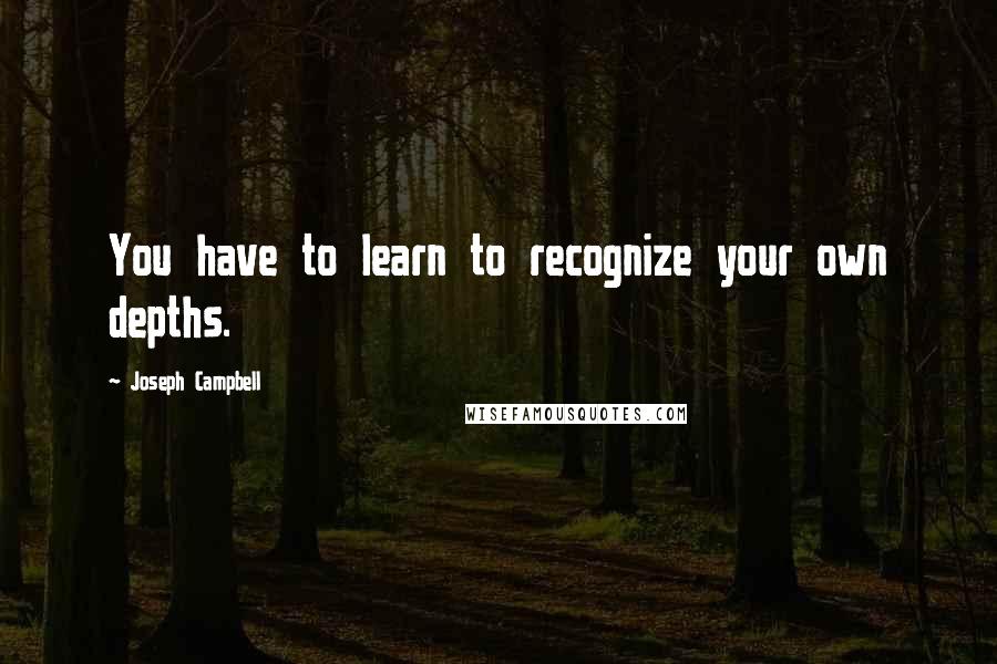 Joseph Campbell Quotes: You have to learn to recognize your own depths.