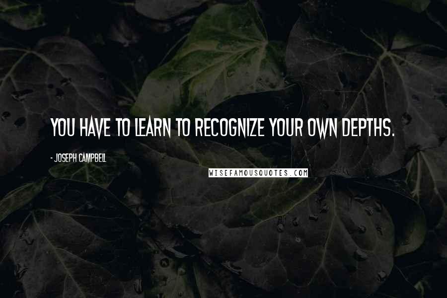 Joseph Campbell Quotes: You have to learn to recognize your own depths.