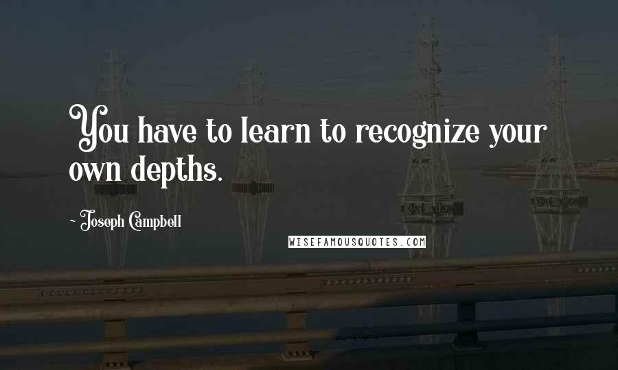 Joseph Campbell Quotes: You have to learn to recognize your own depths.