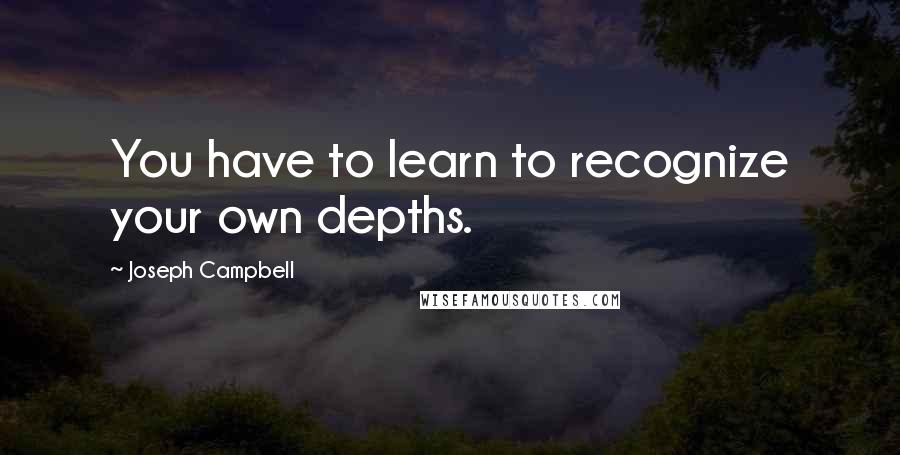 Joseph Campbell Quotes: You have to learn to recognize your own depths.