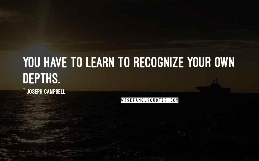 Joseph Campbell Quotes: You have to learn to recognize your own depths.