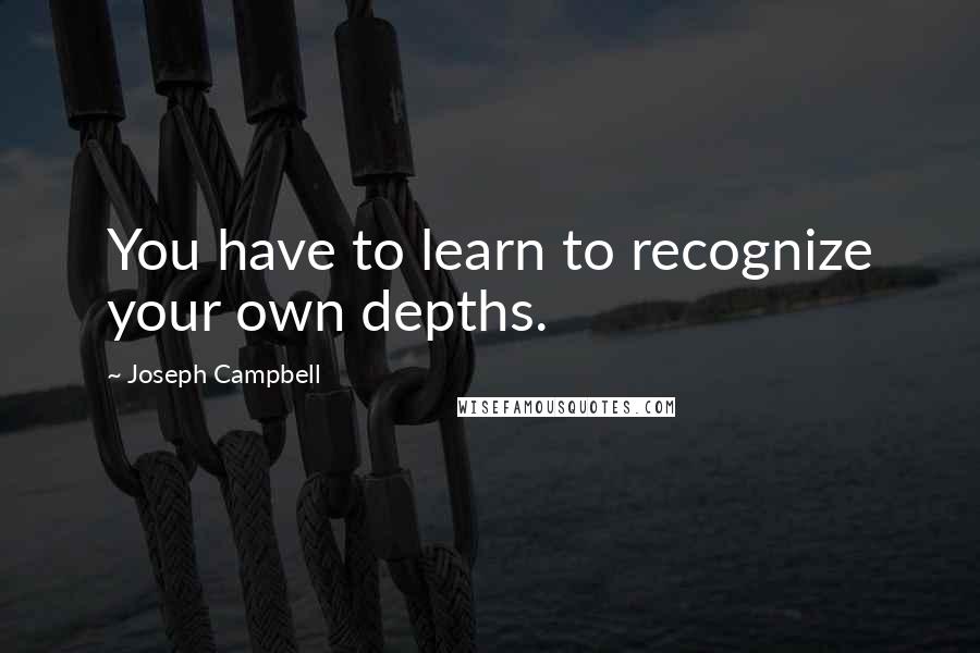 Joseph Campbell Quotes: You have to learn to recognize your own depths.