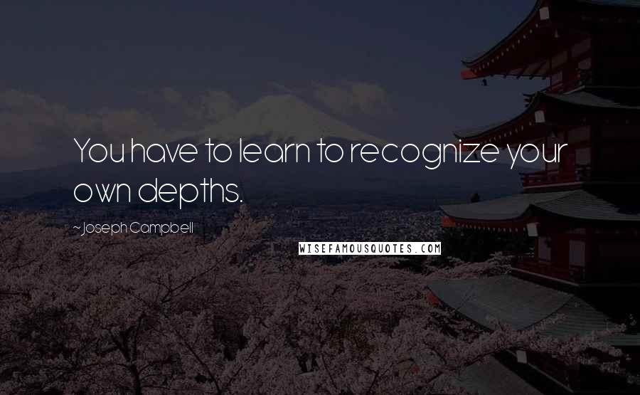 Joseph Campbell Quotes: You have to learn to recognize your own depths.