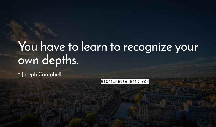 Joseph Campbell Quotes: You have to learn to recognize your own depths.
