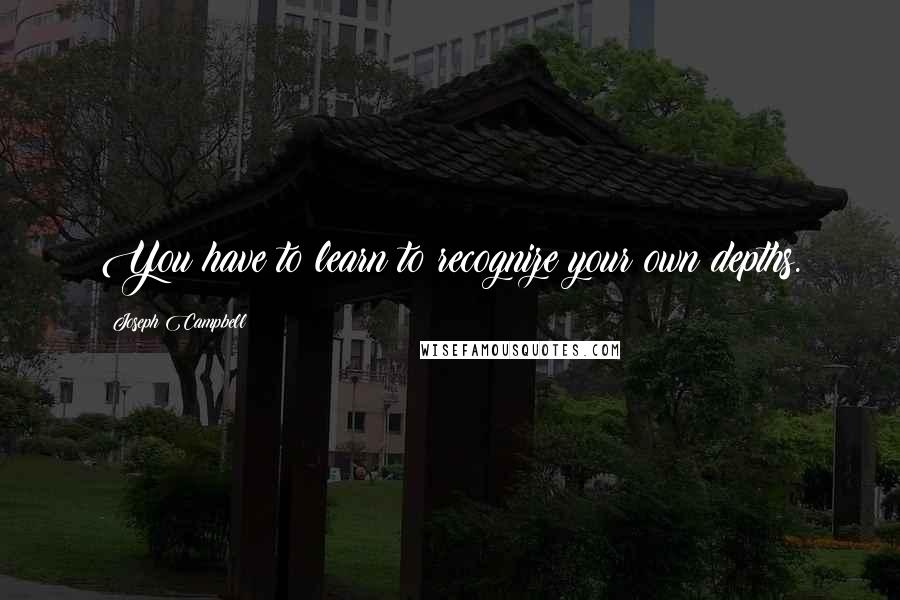 Joseph Campbell Quotes: You have to learn to recognize your own depths.