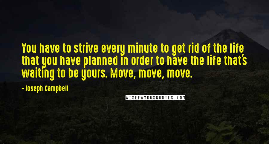Joseph Campbell Quotes: You have to strive every minute to get rid of the life that you have planned in order to have the life that's waiting to be yours. Move, move, move.