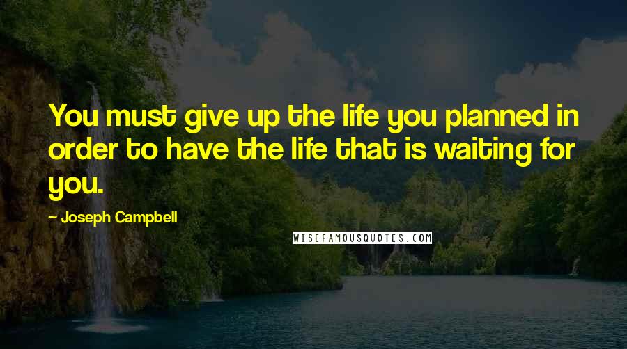 Joseph Campbell Quotes: You must give up the life you planned in order to have the life that is waiting for you.