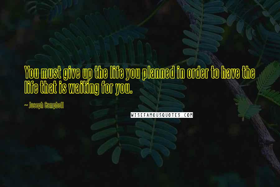 Joseph Campbell Quotes: You must give up the life you planned in order to have the life that is waiting for you.