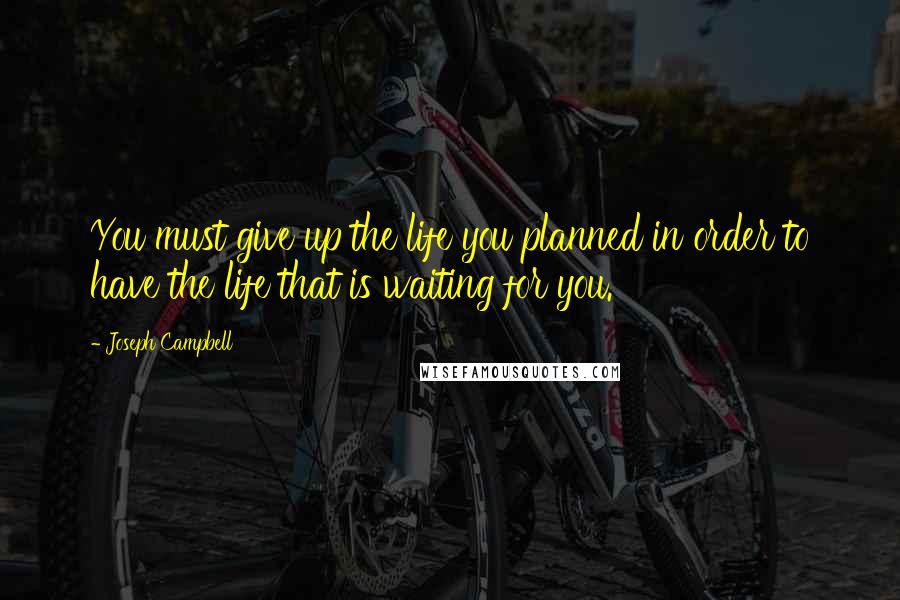 Joseph Campbell Quotes: You must give up the life you planned in order to have the life that is waiting for you.