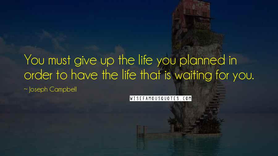 Joseph Campbell Quotes: You must give up the life you planned in order to have the life that is waiting for you.