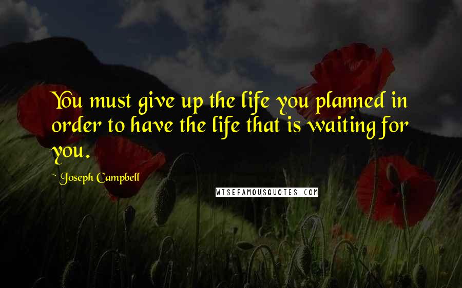 Joseph Campbell Quotes: You must give up the life you planned in order to have the life that is waiting for you.