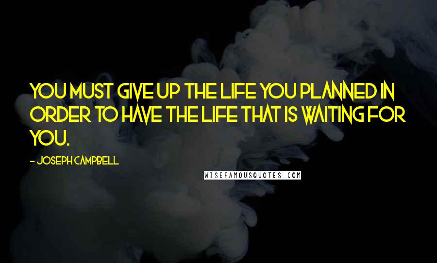 Joseph Campbell Quotes: You must give up the life you planned in order to have the life that is waiting for you.