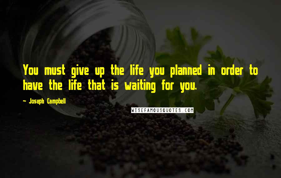 Joseph Campbell Quotes: You must give up the life you planned in order to have the life that is waiting for you.