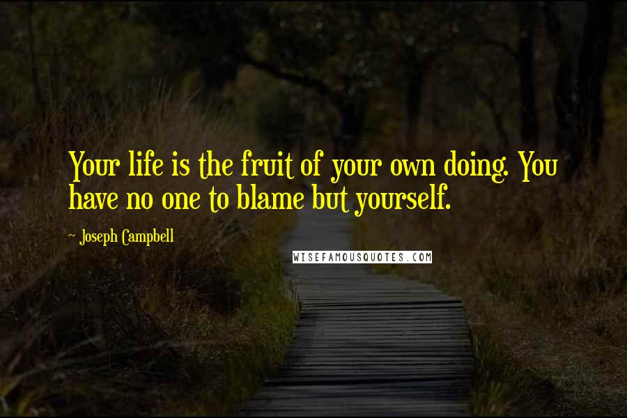 Joseph Campbell Quotes: Your life is the fruit of your own doing. You have no one to blame but yourself.