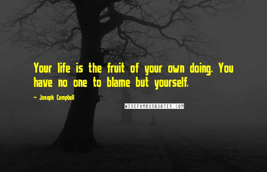 Joseph Campbell Quotes: Your life is the fruit of your own doing. You have no one to blame but yourself.